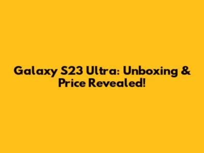 Galaxy S23 Ultra: Unboxing & Price Revealed!