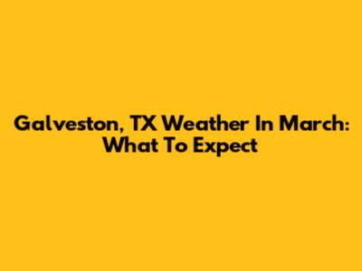 Galveston, TX Weather In March: What To Expect