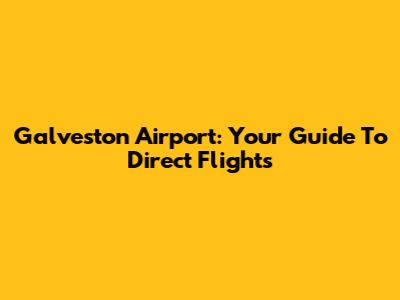 Galveston Airport: Your Guide To Direct Flights