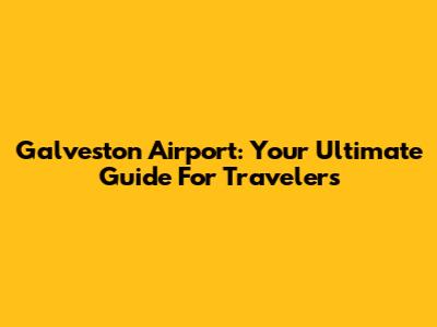 Galveston Airport: Your Ultimate Guide For Travelers