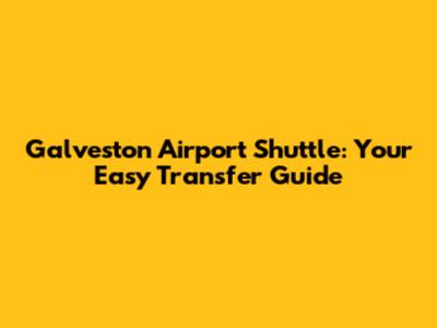 Galveston Airport Shuttle: Your Easy Transfer Guide