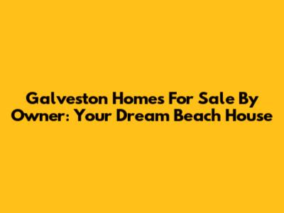 Galveston Homes For Sale By Owner: Your Dream Beach House