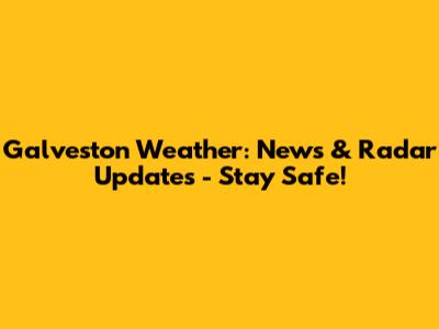 Galveston Weather: News & Radar Updates - Stay Safe!