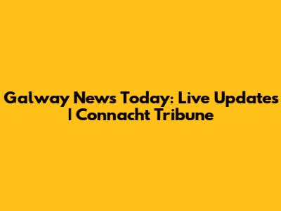 Galway News Today: Live Updates | Connacht Tribune