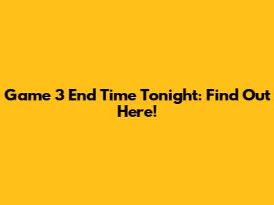 Game 3 End Time Tonight: Find Out Here!