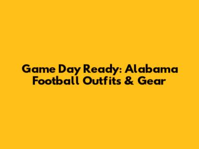 Game Day Ready: Alabama Football Outfits & Gear