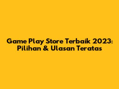 Game Play Store Terbaik 2023: Pilihan & Ulasan Teratas