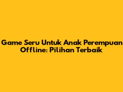 Game Seru Untuk Anak Perempuan Offline: Pilihan Terbaik