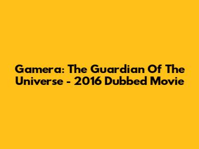 Gamera: The Guardian Of The Universe - 2016 Dubbed Movie