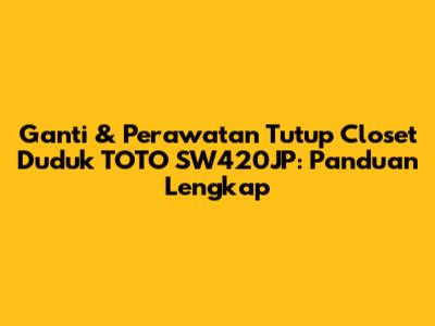 Ganti & Perawatan Tutup Closet Duduk TOTO SW420JP: Panduan Lengkap