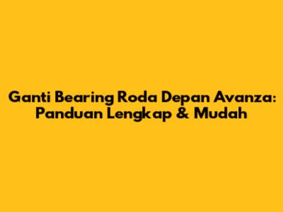 Ganti Bearing Roda Depan Avanza: Panduan Lengkap & Mudah