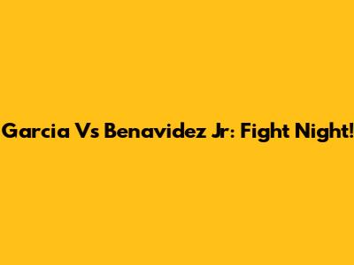 Garcia Vs Benavidez Jr: Fight Night!