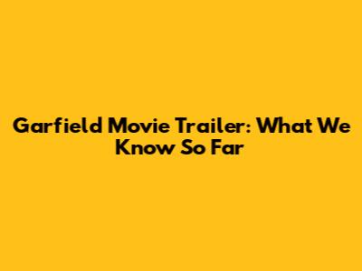 Garfield Movie Trailer: What We Know So Far