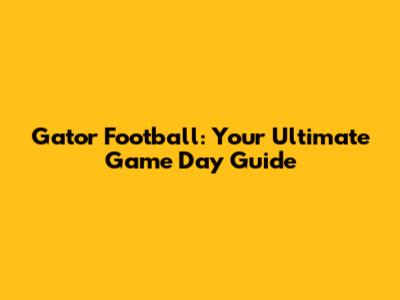 Gator Football: Your Ultimate Game Day Guide