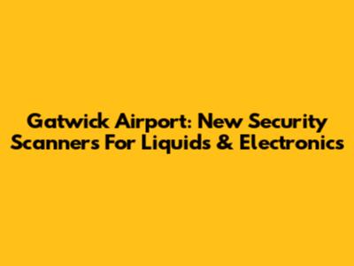 Gatwick Airport: New Security Scanners For Liquids & Electronics