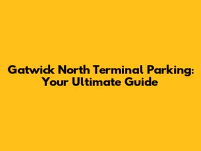 Gatwick North Terminal Parking: Your Ultimate Guide