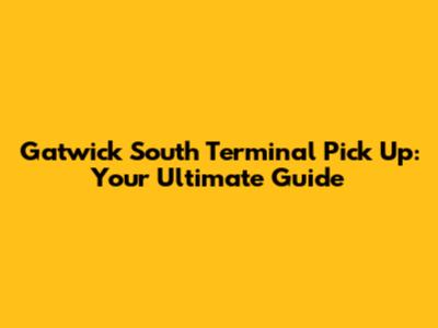 Gatwick South Terminal Pick Up: Your Ultimate Guide