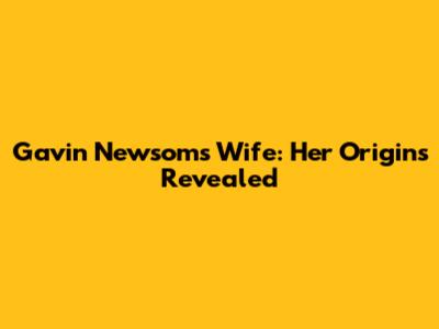 Gavin Newsom's Wife: Her Origins Revealed