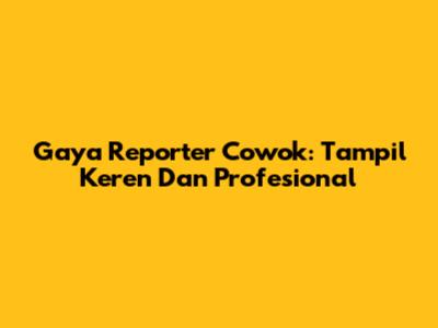 Gaya Reporter Cowok: Tampil Keren Dan Profesional