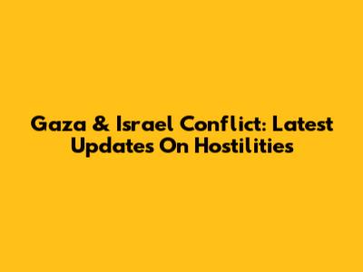 Gaza & Israel Conflict: Latest Updates On Hostilities