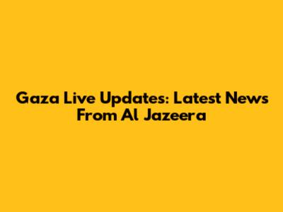 Gaza Live Updates: Latest News From Al Jazeera