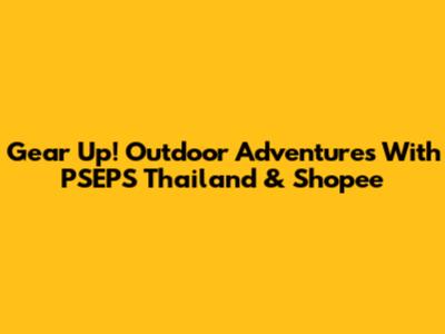 Gear Up! Outdoor Adventures With PSEPS Thailand & Shopee