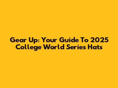 Gear Up: Your Guide To 2025 College World Series Hats