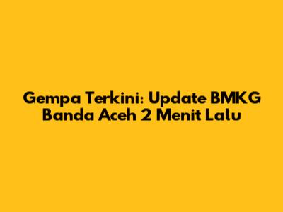 Gempa Terkini: Update BMKG Banda Aceh 2 Menit Lalu