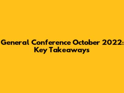 General Conference October 2022: Key Takeaways