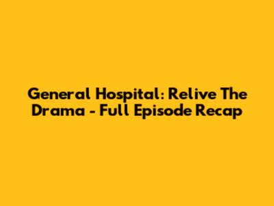 General Hospital: Relive The Drama - Full Episode Recap