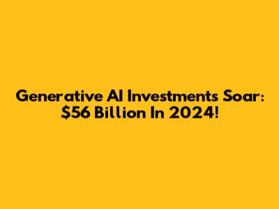 Generative AI Investments Soar: $56 Billion In 2024!