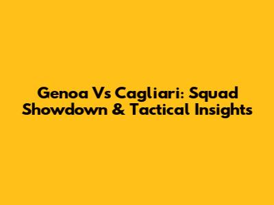 Genoa Vs Cagliari: Squad Showdown & Tactical Insights