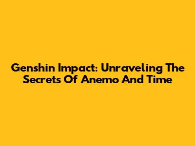 Genshin Impact: Unraveling The Secrets Of Anemo And Time