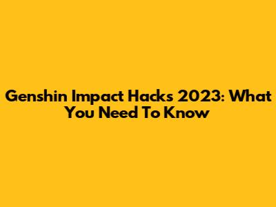 Genshin Impact Hacks 2023: What You Need To Know