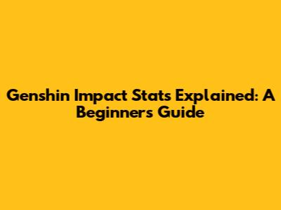 Genshin Impact Stats Explained: A Beginner's Guide