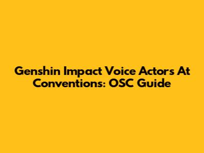 Genshin Impact Voice Actors At Conventions: OSC Guide