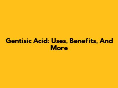 Gentisic Acid: Uses, Benefits, And More