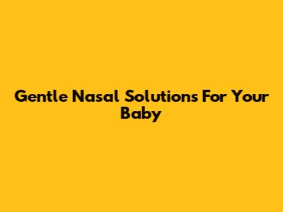 Gentle Nasal Solutions For Your Baby