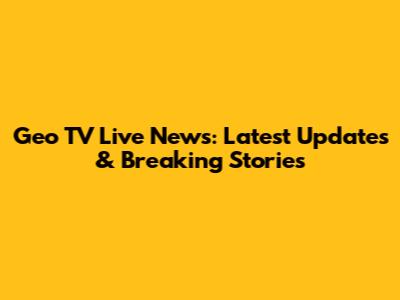 Geo TV Live News: Latest Updates & Breaking Stories