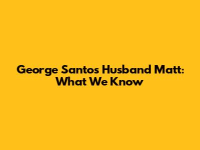 George Santos' Husband Matt: What We Know