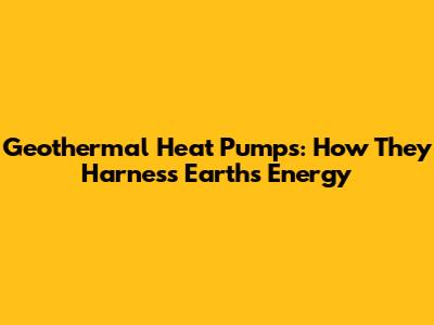 Geothermal Heat Pumps: How They Harness Earth's Energy