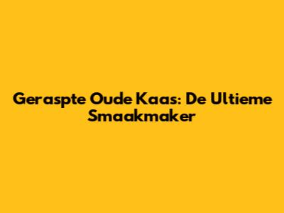 Geraspte Oude Kaas: De Ultieme Smaakmaker