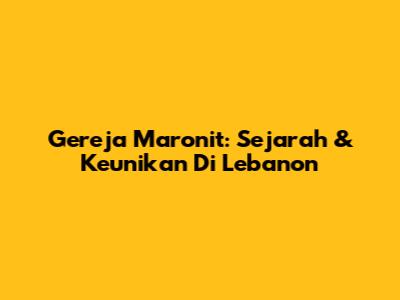 Gereja Maronit: Sejarah & Keunikan Di Lebanon