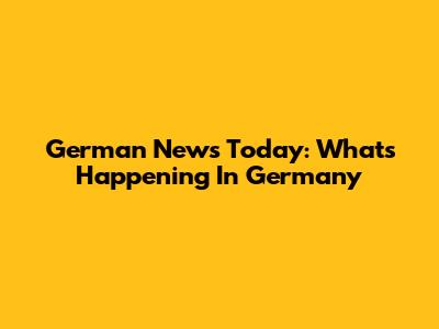 German News Today: What's Happening In Germany