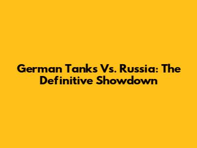 German Tanks Vs. Russia: The Definitive Showdown