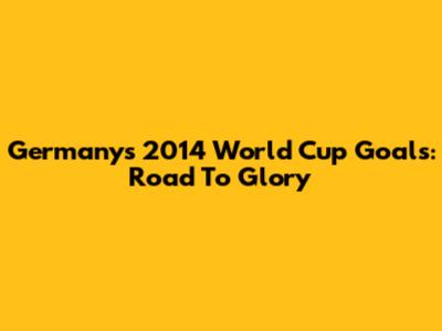 Germany's 2014 World Cup Goals: Road To Glory