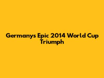 Germany's Epic 2014 World Cup Triumph