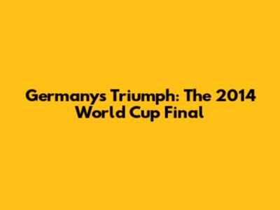 Germany's Triumph: The 2014 World Cup Final
