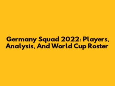 Germany Squad 2022: Players, Analysis, And World Cup Roster
