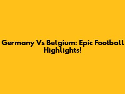 Germany Vs Belgium: Epic Football Highlights!